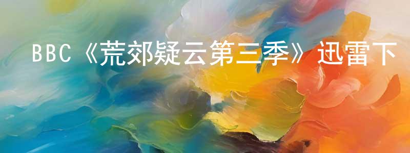 成亞君發布BBC《荒郊疑云第三季》迅雷下載/在線觀看/百度云-犯罪/歷史載-美劇天堂
